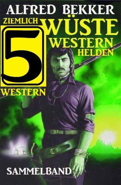 Ziemlich wüste Westernhelden: Sammelband 5 Western - Alfred Bekker