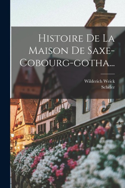 Histoire De La Maison De Saxe-cobourg-gotha... - Wilderich Weick, Scheler