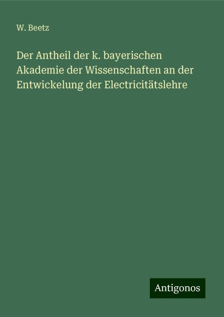 Der Antheil der k. bayerischen Akademie der Wissenschaften an der Entwickelung der Electricitätslehre - W. Beetz