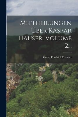 Mittheilungen Über Kaspar Hauser, Volume 2... - Georg Friedrich Daumer