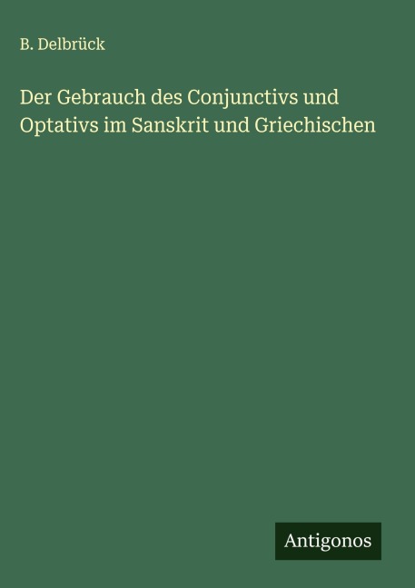 Der Gebrauch des Conjunctivs und Optativs im Sanskrit und Griechischen - B. Delbrück