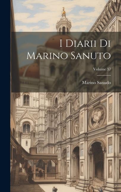 I Diarii Di Marino Sanuto; Volume 37 - Marino Sanudo