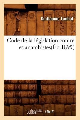 Code de la Législation Contre Les Anarchistes(éd.1895) - Guillaume Loubat