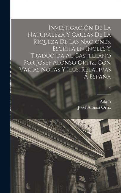 Investigación de la naturaleza y causas de la riqueza de las naciones. Escrita en ingles y traducida al castellano por Josef Alonso Ortiz, con varias notas y ilus. relativas á España; 4 - Adam Smith, Josef Alonso Ortiz