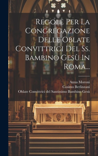 Regole Per La Congregazione Delle Oblate Convittrici Del Ss. Bambino Gesù In Roma... - Cosimo Berlinzani