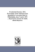 Cover-Bild zum Titel 'Presidential Election, 1872. Proceedings of the National Union Republican Convention Held At Philadelphia, June 5 and 6, 1872 ... Reported by Francis' von 'Francis H. Reporter Smith'