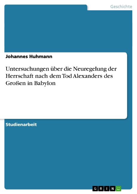 Untersuchungen über die Neuregelung der Herrschaft nach dem Tod Alexanders des Großen in Babylon - Johannes Huhmann