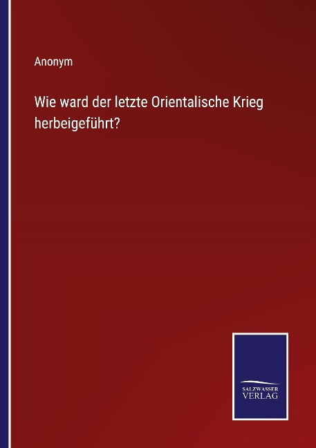 Wie ward der letzte Orientalische Krieg herbeigeführt? - Anonym