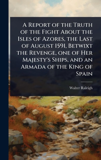 A Report of the Truth of the Fight About the Isles of Azores, the Last of August 1591, Betwixt the Revenge, one of Her Majesty's Ships, and an Armada of the King of Spain - Walter Raleigh