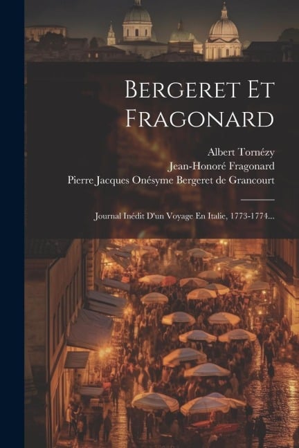 Bergeret Et Fragonard: Journal Inédit D'un Voyage En Italie, 1773-1774... - Jean-Honoré Fragonard, Albert Tornézy