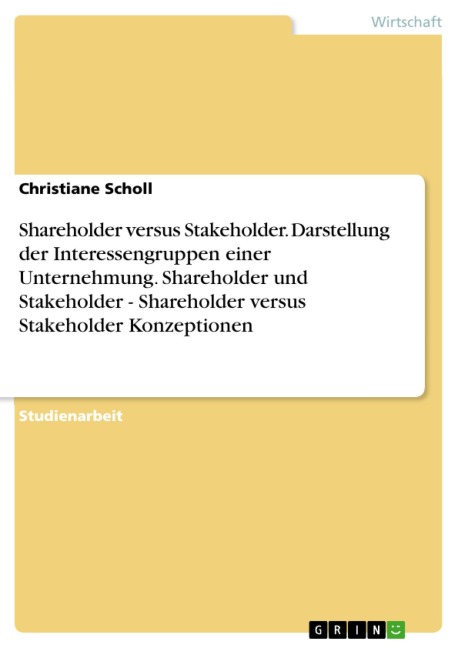Shareholder versus Stakeholder. Darstellung der Interessengruppen einer Unternehmung. Shareholder und Stakeholder - Shareholder versus Stakeholder Konzeptionen - Christiane Scholl