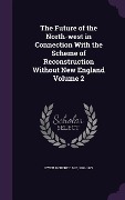 The Future of the North-west in Connection With the Scheme of Reconstruction Without New England Volume 2 - 