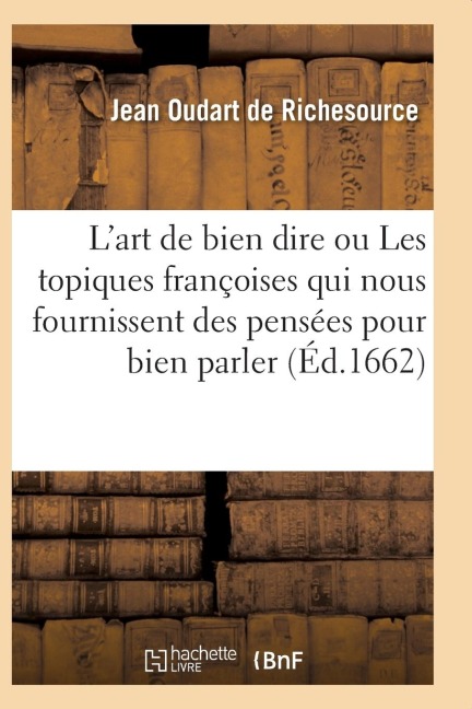 L'Art de Bien Dire Ou Les Topiques Françoises Qui Nous Fournissent Des Pensées - Jean Oudart de Richesource