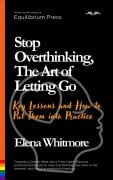 Stop Overthinking, The Art of Letting Go: Key Lessons and How to Put Them into Practice - Elena Whitmore