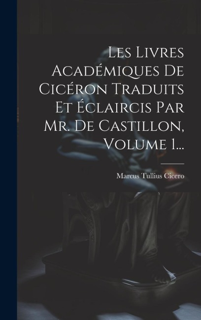 Les Livres Académiques De Cicéron Traduits Et Éclaircis Par Mr. De Castillon, Volume 1... - Marcus Tullius Cicero