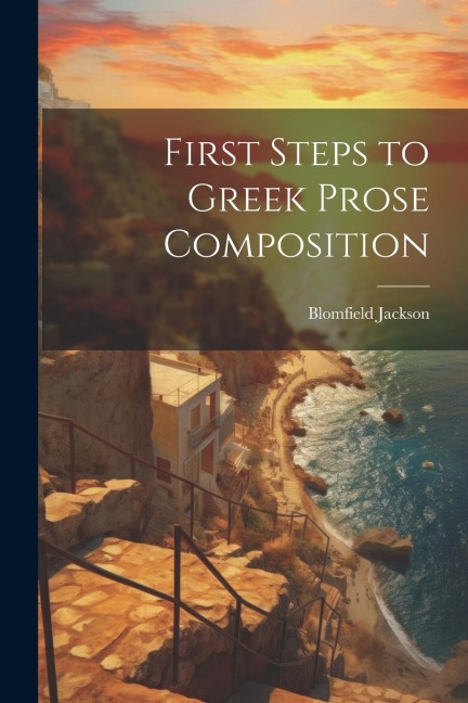 First Steps to Greek Prose Composition - Blomfield Jackson