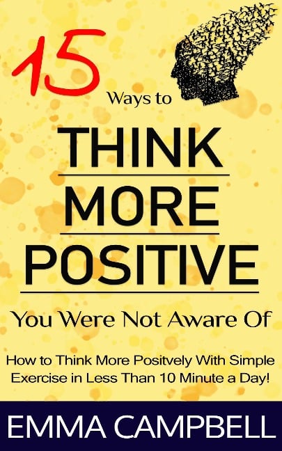 15 Ways to Think More Positive You Were Not Aware of - How to Start to Think More Positively With Simple Exercise in Less Than 10 Minute a Day! - Emma Campbell