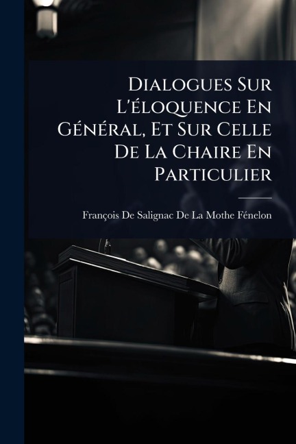 Dialogues Sur L'Ã(c)loquence En GÃ(c)nÃ(c)ral, Et Sur Celle De La Chaire En Particulier - 