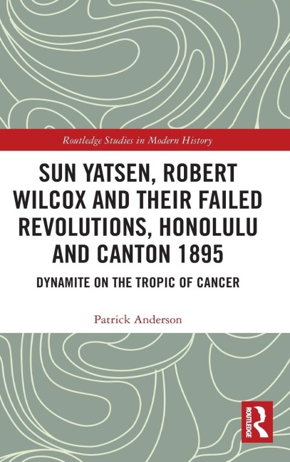 Sun Yatsen, Robert Wilcox and Their Failed Revolutions, Honolulu and Canton 1895 - Patrick Anderson