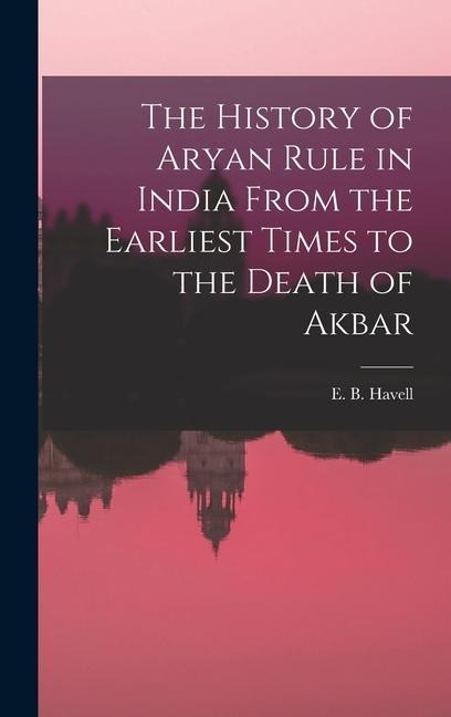 The History of Aryan Rule in India From the Earliest Times to the Death of Akbar - 