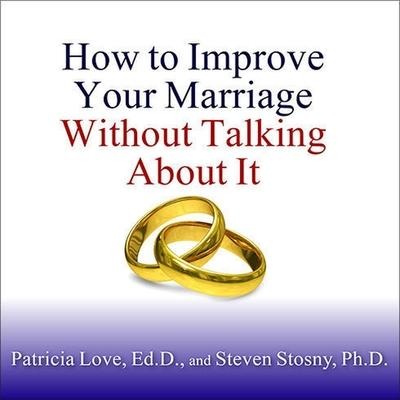 How to Improve Your Marriage Without Talking about It - Ed D., Steven Stosny