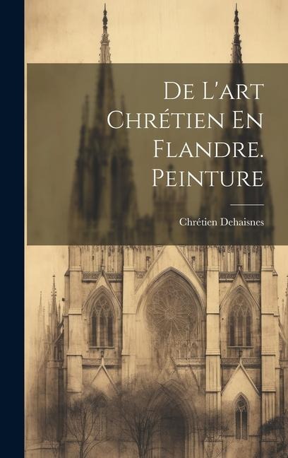 De L'art Chrétien En Flandre. Peinture - Chrétien Dehaisnes
