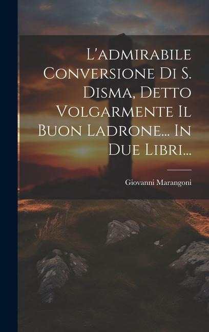L'admirabile Conversione Di S. Disma, Detto Volgarmente Il Buon Ladrone... In Due Libri... - Giovanni Marangoni