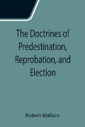 Cover-Bild zum Titel 'The Doctrines of Predestination, Reprobation, and Election' von 'Robert Wallace'