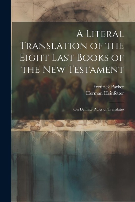 A Literal Translation of the Eight Last Books of the New Testament: On Definite Rules of Translatio - Fredrick Parker, Herman Heinfetter