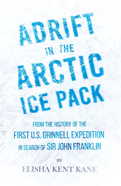 Adrift in the Arctic Ice Pack - From the History of the First U.S. Grinnell Expedition in Search of Sir John Franklin - Elisha Kent Kane