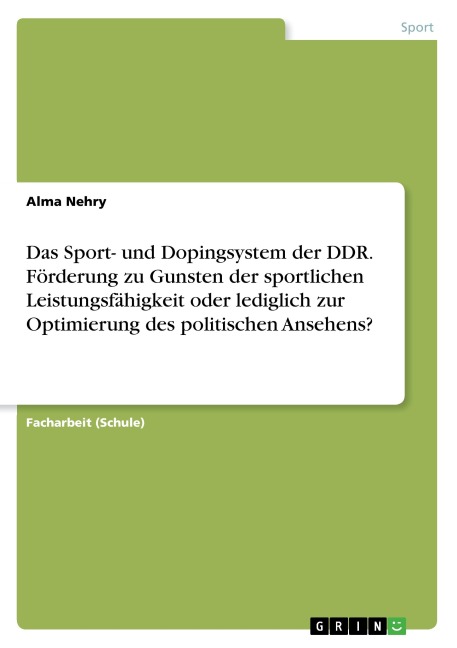 Das Sport- und Dopingsystem der DDR. Förderung zu Gunsten der sportlichen Leistungsfähigkeit oder lediglich zur Optimierung des politischen Ansehens? - Alma Nehry