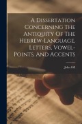 Cover-Bild zum Titel 'A Dissertation Concerning The Antiquity Of The Hebrew-language, Letters, Vowel-points, And Accents' von 'John Gill'