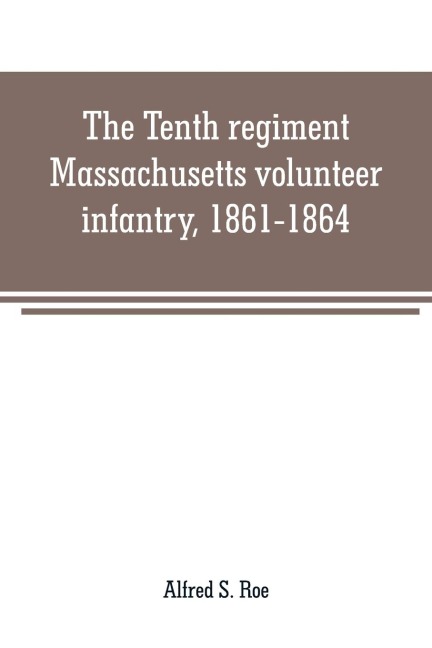 The Tenth regiment, Massachusetts volunteer infantry, 1861-1864, a western Massachusetts regiment - Alfred S. Roe