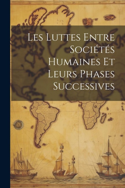 Les Luttes Entre Sociétés Humaines Et Leurs Phases Successives - Anonymous