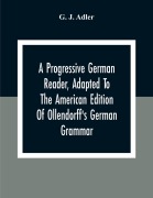 Cover-Bild zum Titel 'A Progressive German Reader, Adapted To The American Edition Of Ollendorff'S German Grammar; With Copious Notes And A Vocabulary' von 'G. J. Adler'