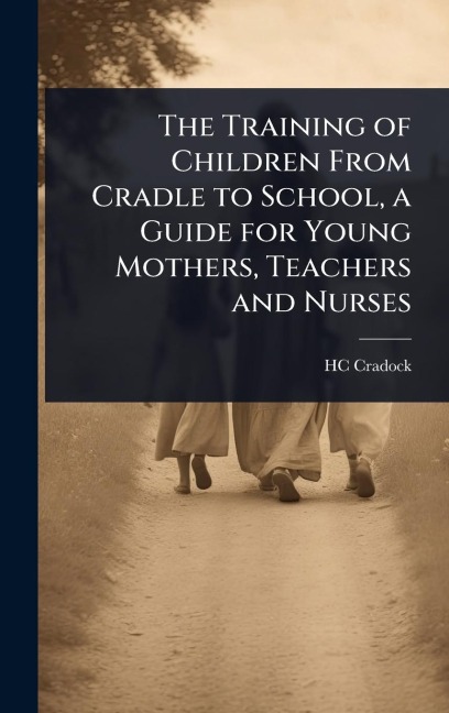 The Training of Children From Cradle to School, a Guide for Young Mothers, Teachers and Nurses - Hc Cradock