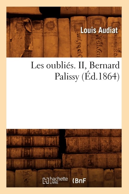 Les Oubliés. II, Bernard Palissy (Éd.1864) - Louis Audiat