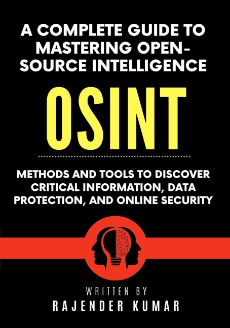 A Complete Guide to Mastering Open-Source Intelligence (OSINT): Methods and Tools to Discover Critical Information, Data Protection, and Online Security - Rajender Kumar
