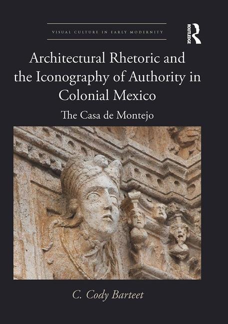 Architectural Rhetoric and the Iconography of Authority in Colonial Mexico - C Cody Barteet