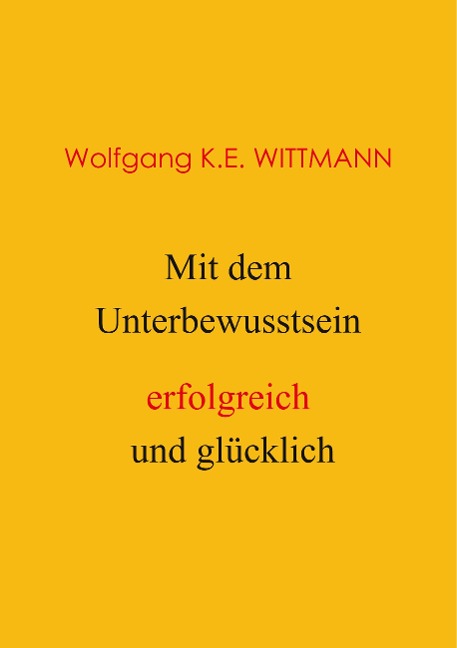 Mit dem Unterbewusstsein erfolgreich und glücklich - Wolfgang K. E. Wittmann