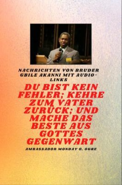 Bruder Gbile Akanni -Nachrichten mit Audio-Links - Du bist kein Fehler ; Kehre zum Vater zurück; und mache das BESTE aus Gottes Gegenwart - Gbile Akanni, Ambassador Monday O. Ogbe