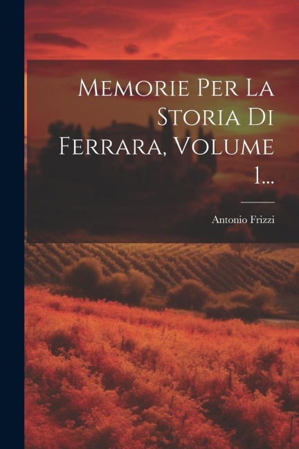 Memorie Per La Storia Di Ferrara, Volume 1... - Antonio Frizzi