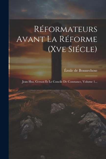Réformateurs Avant La Réforme (xve Siécle): Jean Hus, Gerson Et Le Concile De Constance, Volume 1... - Émile de Bonnechose