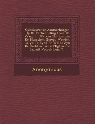 Ophelderende Aanmerkingen Op de Verhandeling Over de Vraag: In Welken Zin Kunnen de Menschen Gezegd Worden Gelyk Te Zyn? En Welke Zyn de Rechten En de - Anonymous