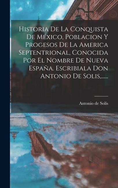 Historia De La Conquista De México, Poblacion Y Progesos De La America Septentrional, Conocida Por El Nombre De Nueva España. Escribiala Don Antonio D - Antonio de Solís