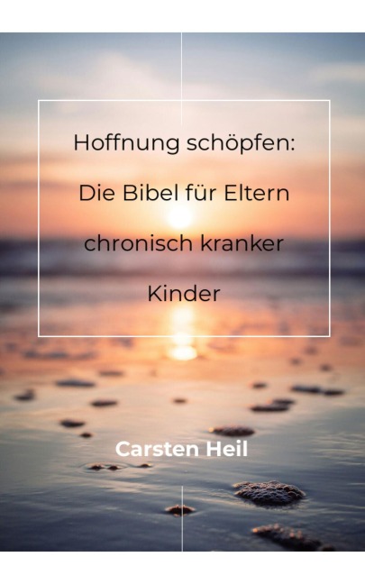 Hoffnung schöpfen: Die Bibel für Eltern chronisch kranker Kinder - Carsten Heil