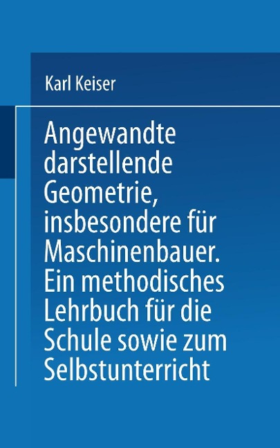 Angewandte darstellende Geometrie, insbesondere für Maschinenbauer - Karl Keiser