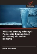 Cover-Bild zum Titel 'Widzie¿ znaczy wierzy¿: Podej¿cie komunikacji wizualnej do zmian klimatu' von 'Jamie Matthews'