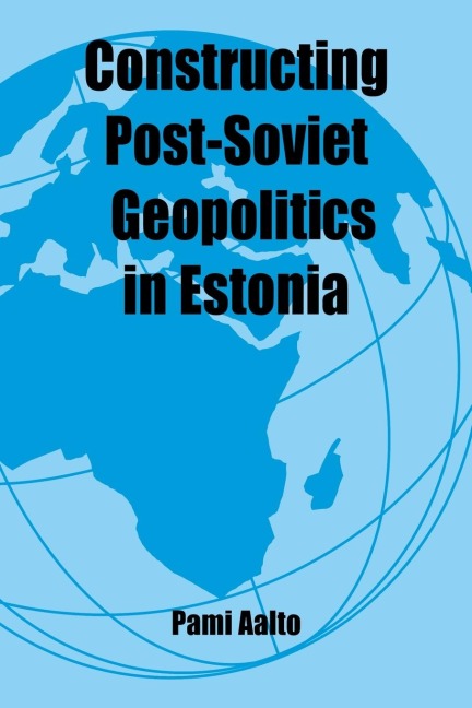 Constructing Post-Soviet Geopolitics in Estonia - Pami Aalto