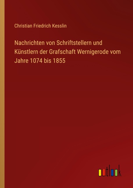 Nachrichten von Schriftstellern und Künstlern der Grafschaft Wernigerode vom Jahre 1074 bis 1855 - Christian Friedrich Kesslin